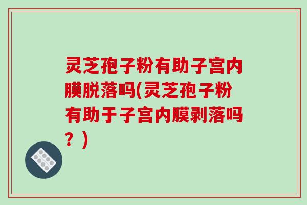 灵芝孢子粉有助子宫内膜脱落吗(灵芝孢子粉有助于子宫内膜剥落吗？)