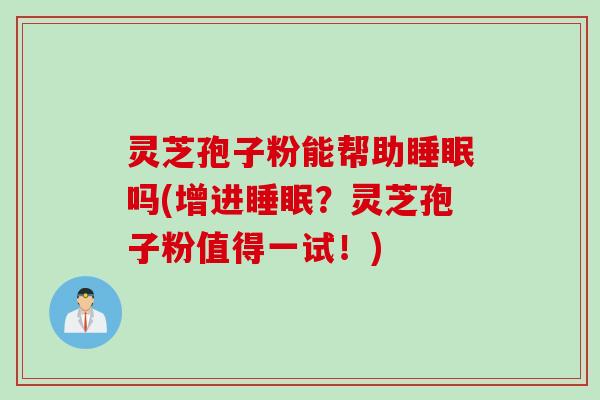 灵芝孢子粉能帮助睡眠吗(增进睡眠？灵芝孢子粉值得一试！)