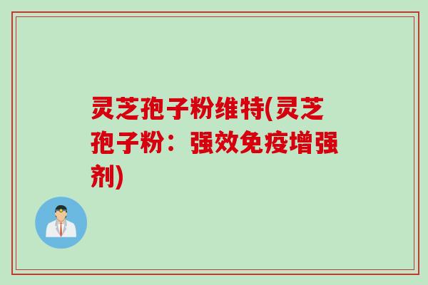 灵芝孢子粉维特(灵芝孢子粉：强效免疫增强剂)