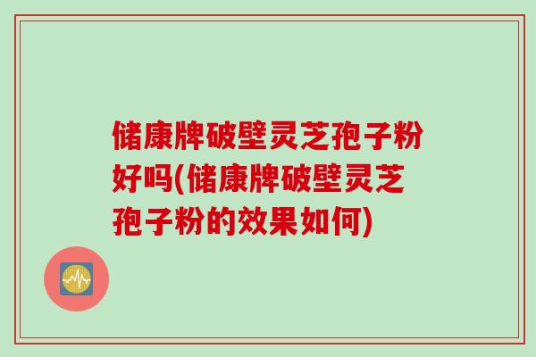储康牌破壁灵芝孢子粉好吗(储康牌破壁灵芝孢子粉的效果如何)