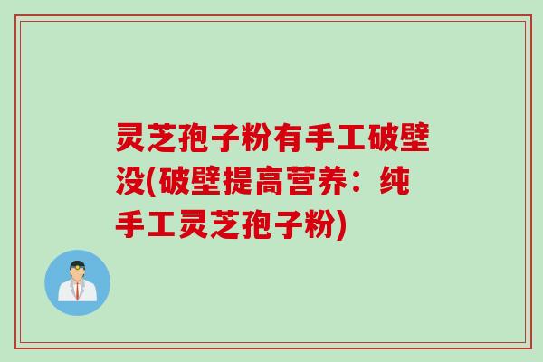 灵芝孢子粉有手工破壁没(破壁提高营养：纯手工灵芝孢子粉)