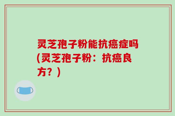 灵芝孢子粉能抗癌症吗(灵芝孢子粉：抗癌良方？)