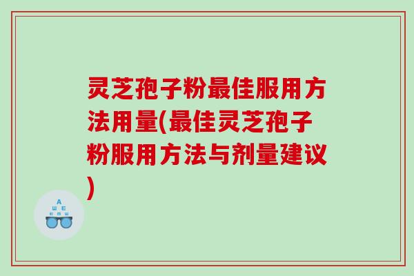 灵芝孢子粉最佳服用方法用量(最佳灵芝孢子粉服用方法与剂量建议)