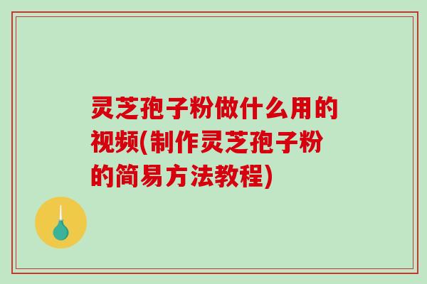 灵芝孢子粉做什么用的视频(制作灵芝孢子粉的简易方法教程)