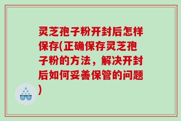 灵芝孢子粉开封后怎样保存(正确保存灵芝孢子粉的方法，解决开封后如何妥善保管的问题)