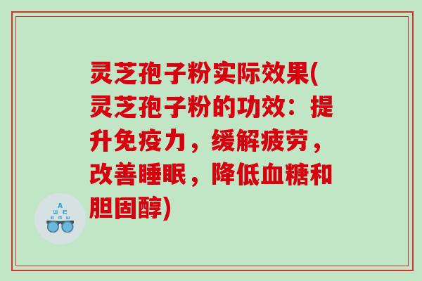 灵芝孢子粉实际效果(灵芝孢子粉的功效：提升免疫力，缓解疲劳，改善睡眠，降低血糖和胆固醇)