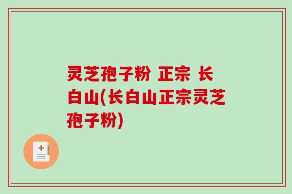 灵芝孢子粉 正宗 长白山(长白山正宗灵芝孢子粉)