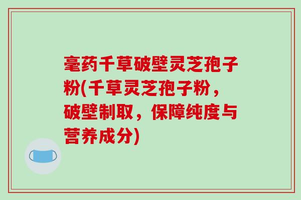 毫药千草破壁灵芝孢子粉(千草灵芝孢子粉，破壁制取，保障纯度与营养成分)