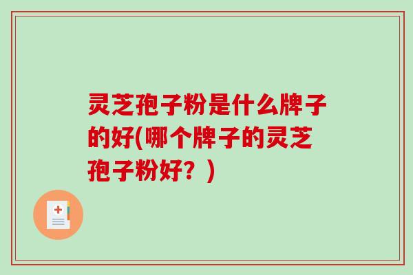 灵芝孢子粉是什么牌子的好(哪个牌子的灵芝孢子粉好？)