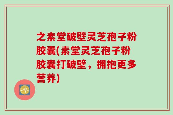 之素堂破壁灵芝孢子粉胶囊(素堂灵芝孢子粉胶囊打破壁，拥抱更多营养)