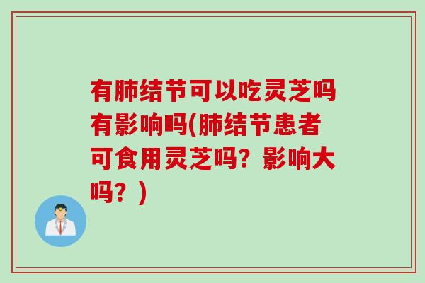 有肺结节可以吃灵芝吗有影响吗(肺结节患者可食用灵芝吗？影响大吗？)