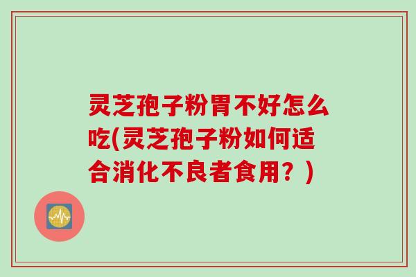 灵芝孢子粉胃不好怎么吃(灵芝孢子粉如何适合消化不良者食用？)