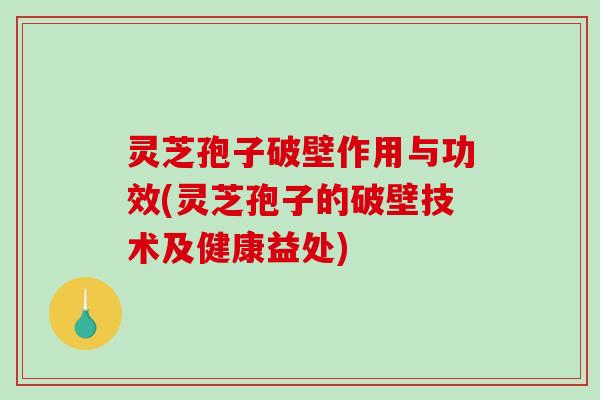 灵芝孢子破壁作用与功效(灵芝孢子的破壁技术及健康益处)