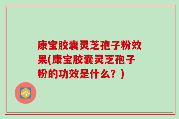 康宝胶囊灵芝孢子粉效果(康宝胶囊灵芝孢子粉的功效是什么？)