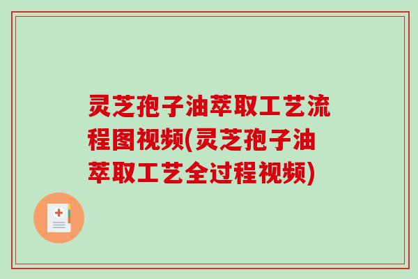 灵芝孢子油萃取工艺流程图视频(灵芝孢子油萃取工艺全过程视频)