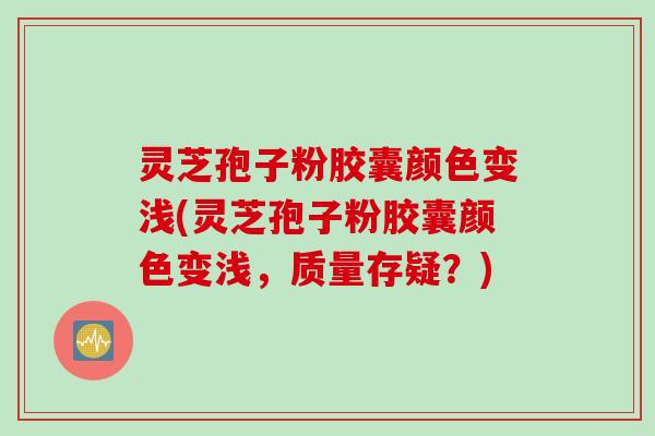 灵芝孢子粉胶囊颜色变浅(灵芝孢子粉胶囊颜色变浅，质量存疑？)