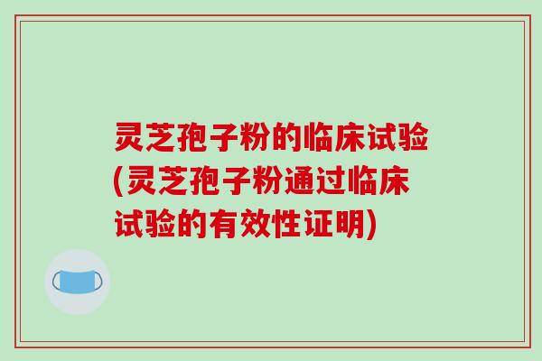 灵芝孢子粉的临床试验(灵芝孢子粉通过临床试验的有效性证明)