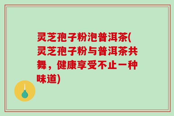 灵芝孢子粉泡普洱茶(灵芝孢子粉与普洱茶共舞，健康享受不止一种味道)