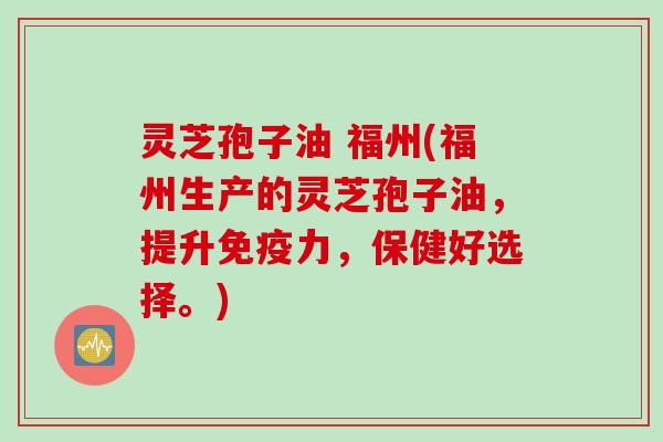 灵芝孢子油 福州(福州生产的灵芝孢子油，提升免疫力，保健好选择。)