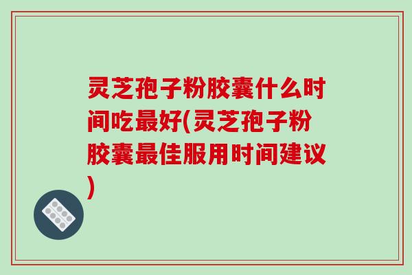 灵芝孢子粉胶囊什么时间吃最好(灵芝孢子粉胶囊最佳服用时间建议)