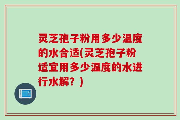 灵芝孢子粉用多少温度的水合适(灵芝孢子粉适宜用多少温度的水进行水解？)