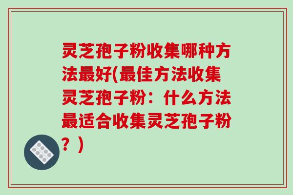 灵芝孢子粉收集哪种方法最好(最佳方法收集灵芝孢子粉：什么方法最适合收集灵芝孢子粉？)