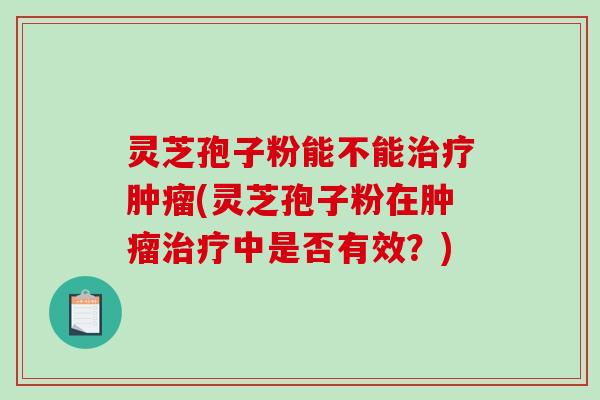 灵芝孢子粉能不能治疗肿瘤(灵芝孢子粉在肿瘤治疗中是否有效？)