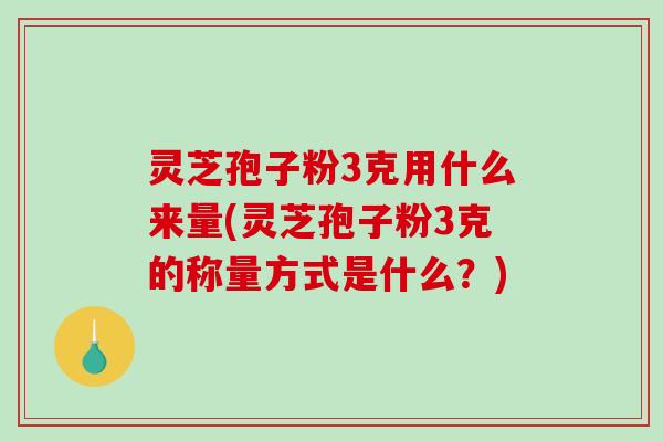 灵芝孢子粉3克用什么来量(灵芝孢子粉3克的称量方式是什么？)