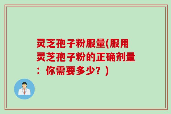 灵芝孢子粉服量(服用灵芝孢子粉的正确剂量：你需要多少？)