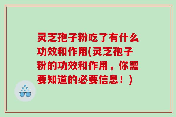 灵芝孢子粉吃了有什么功效和作用(灵芝孢子粉的功效和作用，你需要知道的必要信息！)