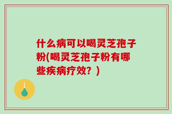 什么病可以喝灵芝孢子粉(喝灵芝孢子粉有哪些疾病疗效？)