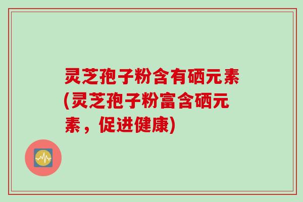 灵芝孢子粉含有硒元素(灵芝孢子粉富含硒元素，促进健康)