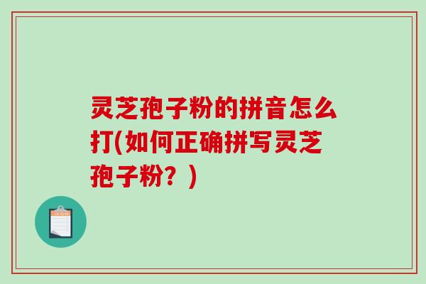 灵芝孢子粉的拼音怎么打(如何正确拼写灵芝孢子粉？)