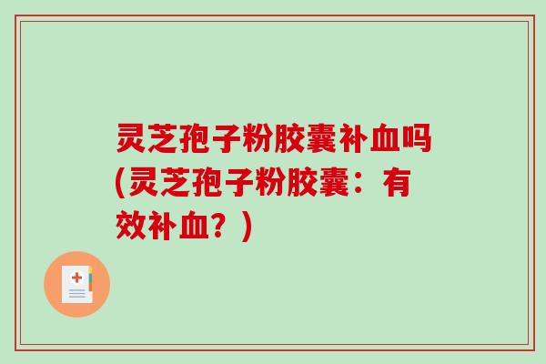 灵芝孢子粉胶囊补血吗(灵芝孢子粉胶囊：有效补血？)
