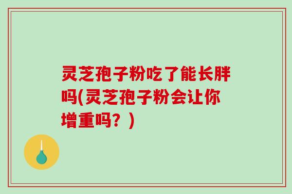 灵芝孢子粉吃了能长胖吗(灵芝孢子粉会让你增重吗？)