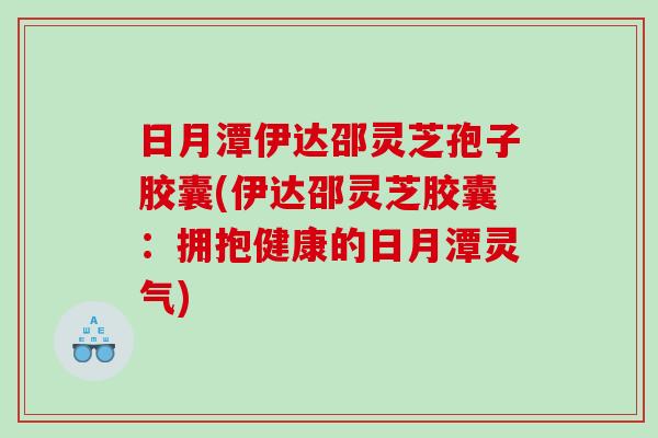 日月潭伊达邵灵芝孢子胶囊(伊达邵灵芝胶囊：拥抱健康的日月潭灵气)