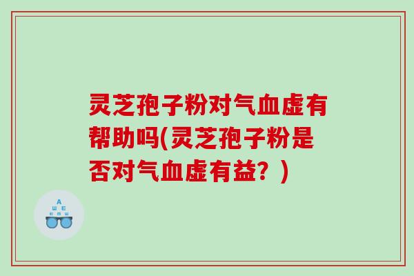 灵芝孢子粉对气血虚有帮助吗(灵芝孢子粉是否对气血虚有益？)