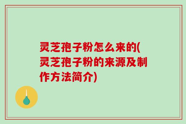 灵芝孢子粉怎么来的(灵芝孢子粉的来源及制作方法简介)