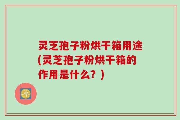 灵芝孢子粉烘干箱用途(灵芝孢子粉烘干箱的作用是什么？)