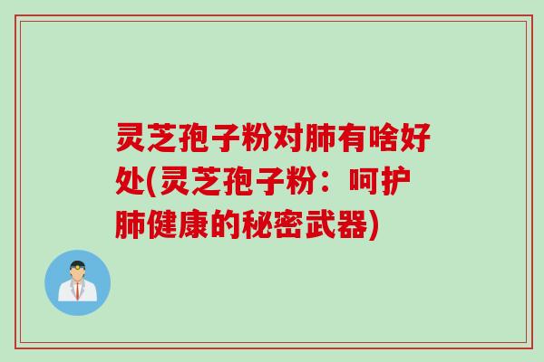 灵芝孢子粉对肺有啥好处(灵芝孢子粉：呵护肺健康的秘密武器)