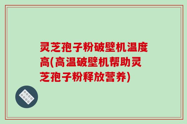 灵芝孢子粉破壁机温度高(高温破壁机帮助灵芝孢子粉释放营养)