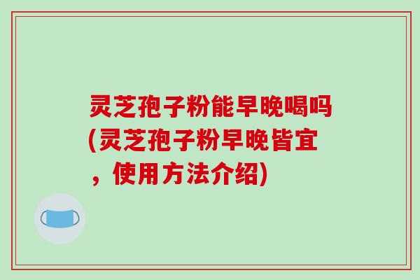 灵芝孢子粉能早晚喝吗(灵芝孢子粉早晚皆宜，使用方法介绍)