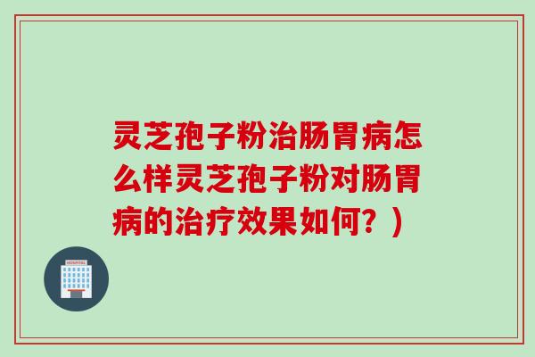 灵芝孢子粉治肠胃病怎么样灵芝孢子粉对肠胃病的治疗效果如何？)