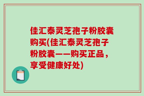 佳汇泰灵芝孢子粉胶囊购买(佳汇泰灵芝孢子粉胶囊——购买正品，享受健康好处)