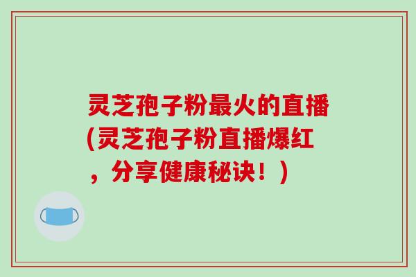 灵芝孢子粉最火的直播(灵芝孢子粉直播爆红，分享健康秘诀！)