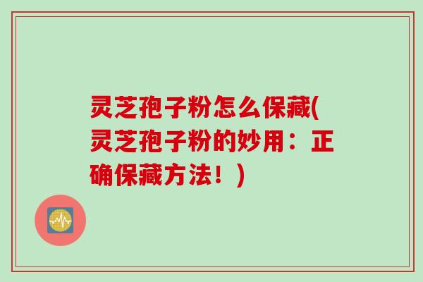 灵芝孢子粉怎么保藏(灵芝孢子粉的妙用：正确保藏方法！)