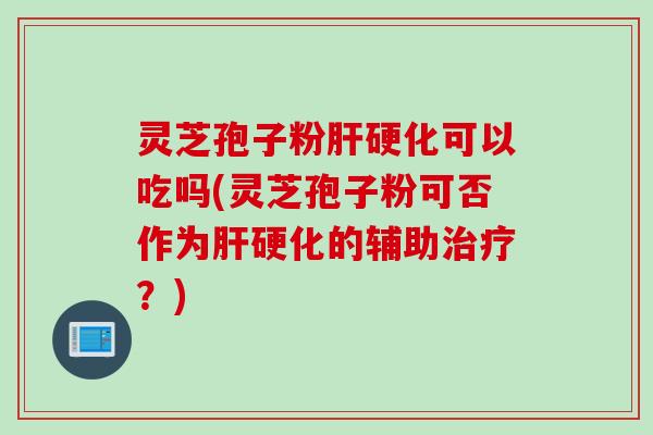 灵芝孢子粉可以吃吗(灵芝孢子粉可否作为的辅助?) 灵芝孢子粉可以吃吗(灵芝孢子粉可否作为的辅助?)