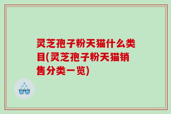 灵芝孢子粉天猫什么类目(灵芝孢子粉天猫销售分类一览) 灵芝孢子粉天猫什么类目(灵芝孢子粉天猫销售分类一览)
