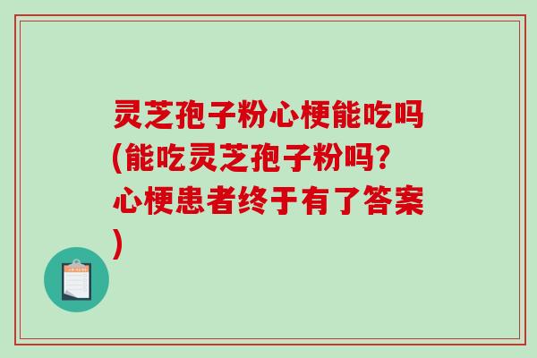 灵芝孢子粉心梗能吃吗(能吃灵芝孢子粉吗?心梗患者终于有了答案) 灵芝孢子粉心梗能吃吗(能吃灵芝孢子粉吗?心梗患者终于有了答案)