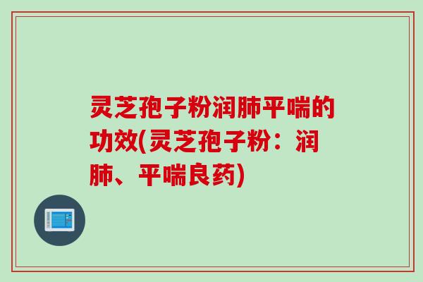 灵芝孢子粉润肺平喘的功效(灵芝孢子粉：润肺、平喘良药)